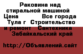 Раковина над стиральной машиной › Цена ­ 1 000 - Все города, Тула г. Строительство и ремонт » Сантехника   . Забайкальский край
